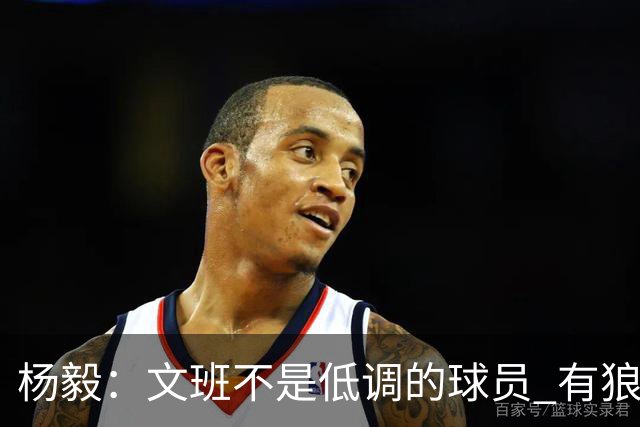 杨毅：文班不是低调的球员 有狼性 像贫民窟出来的小孩 有饥饿感
